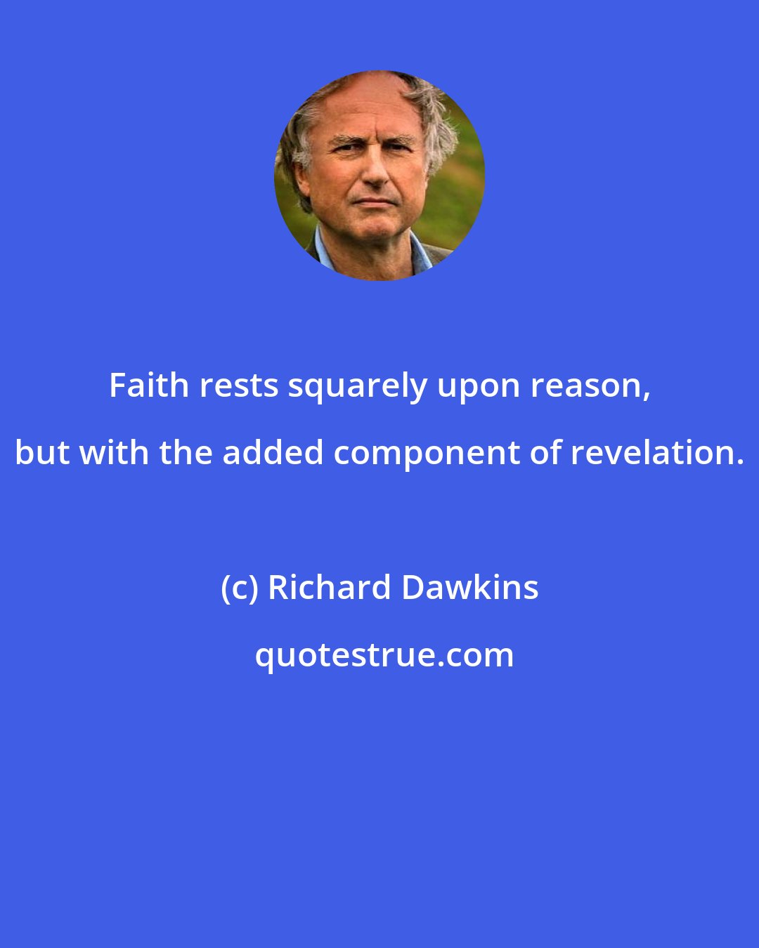Richard Dawkins: Faith rests squarely upon reason, but with the added component of revelation.