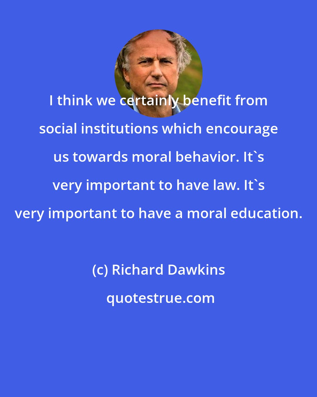 Richard Dawkins: I think we certainly benefit from social institutions which encourage us towards moral behavior. It's very important to have law. It's very important to have a moral education.