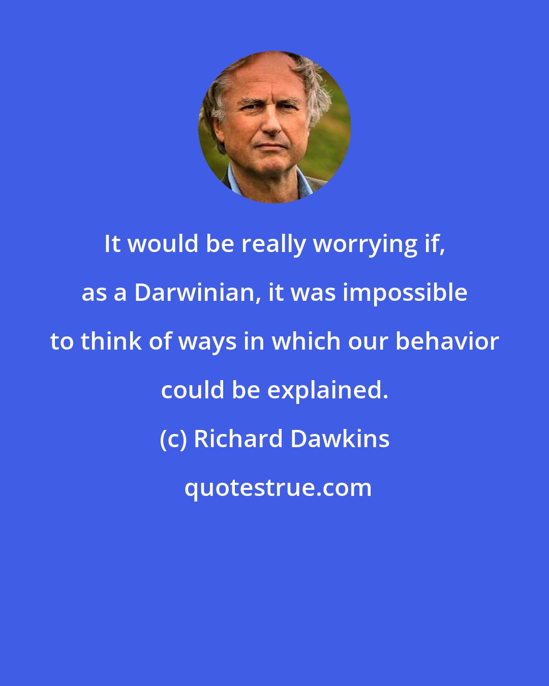 Richard Dawkins: It would be really worrying if, as a Darwinian, it was impossible to think of ways in which our behavior could be explained.