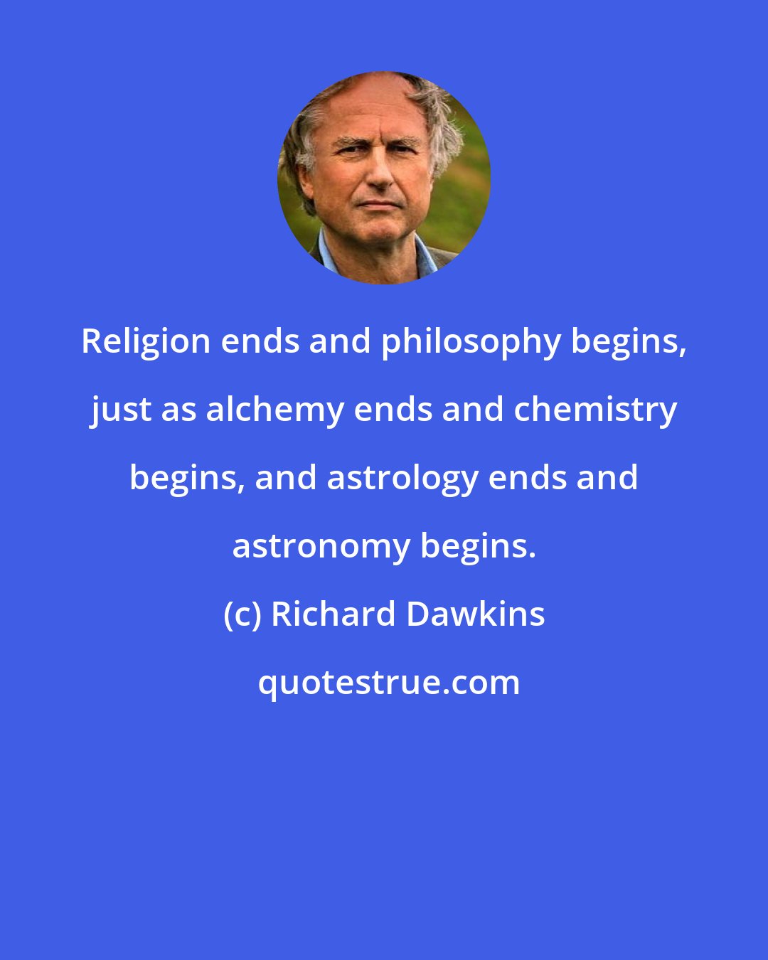 Richard Dawkins: Religion ends and philosophy begins, just as alchemy ends and chemistry begins, and astrology ends and astronomy begins.