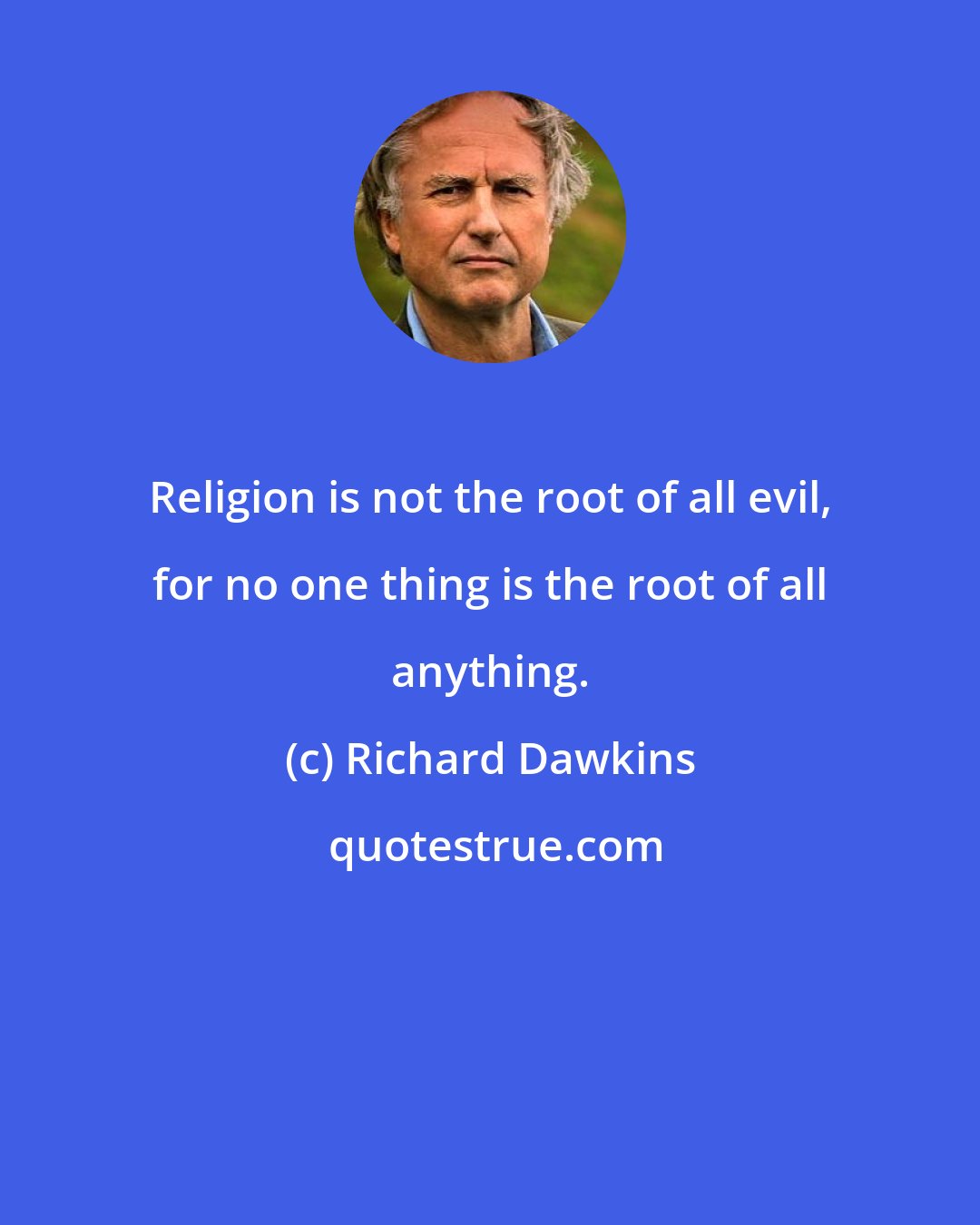 Richard Dawkins: Religion is not the root of all evil, for no one thing is the root of all anything.
