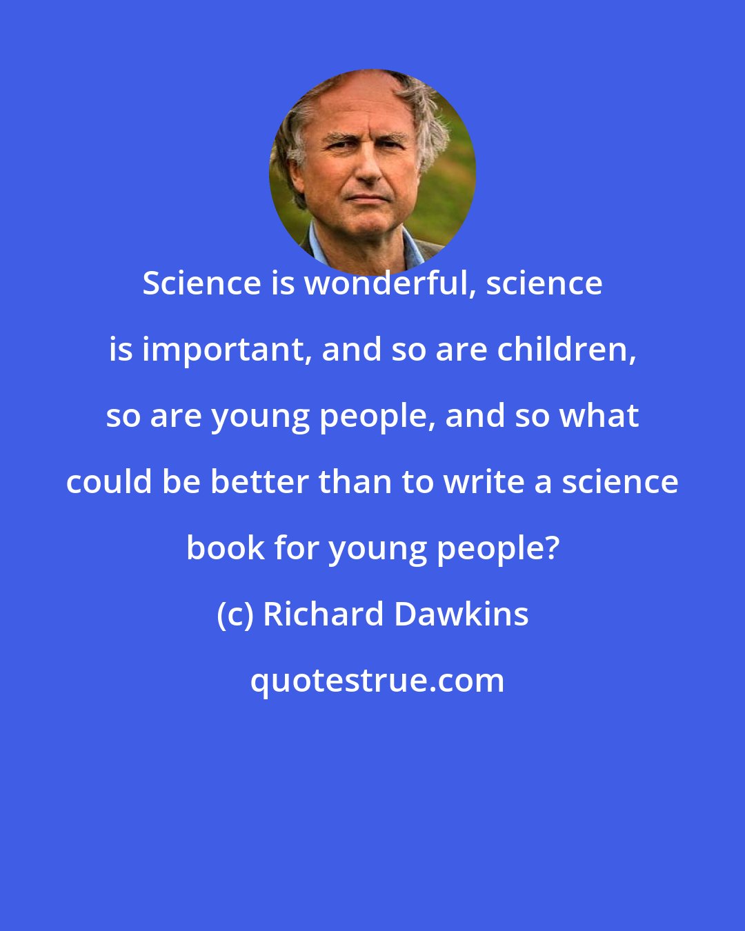 Richard Dawkins: Science is wonderful, science is important, and so are children, so are young people, and so what could be better than to write a science book for young people?