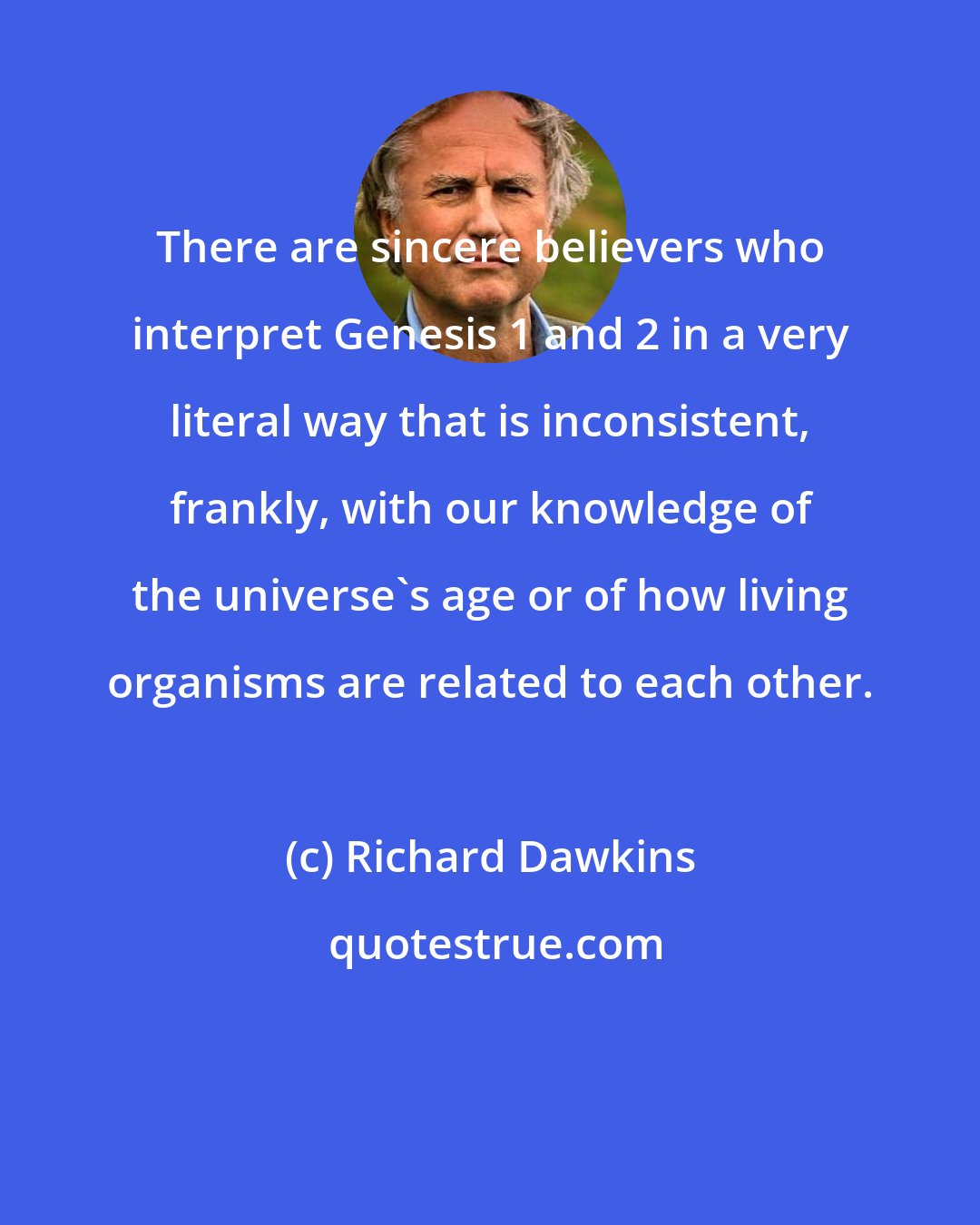 Richard Dawkins: There are sincere believers who interpret Genesis 1 and 2 in a very literal way that is inconsistent, frankly, with our knowledge of the universe's age or of how living organisms are related to each other.
