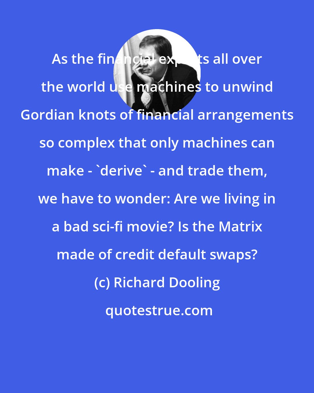 Richard Dooling: As the financial experts all over the world use machines to unwind Gordian knots of financial arrangements so complex that only machines can make - 'derive' - and trade them, we have to wonder: Are we living in a bad sci-fi movie? Is the Matrix made of credit default swaps?