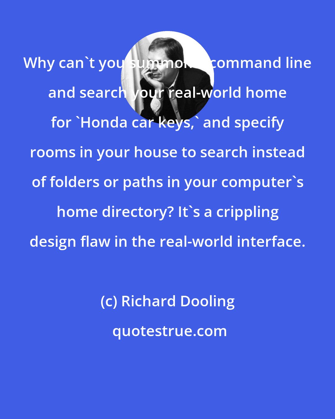 Richard Dooling: Why can't you summon a command line and search your real-world home for 'Honda car keys,' and specify rooms in your house to search instead of folders or paths in your computer's home directory? It's a crippling design flaw in the real-world interface.