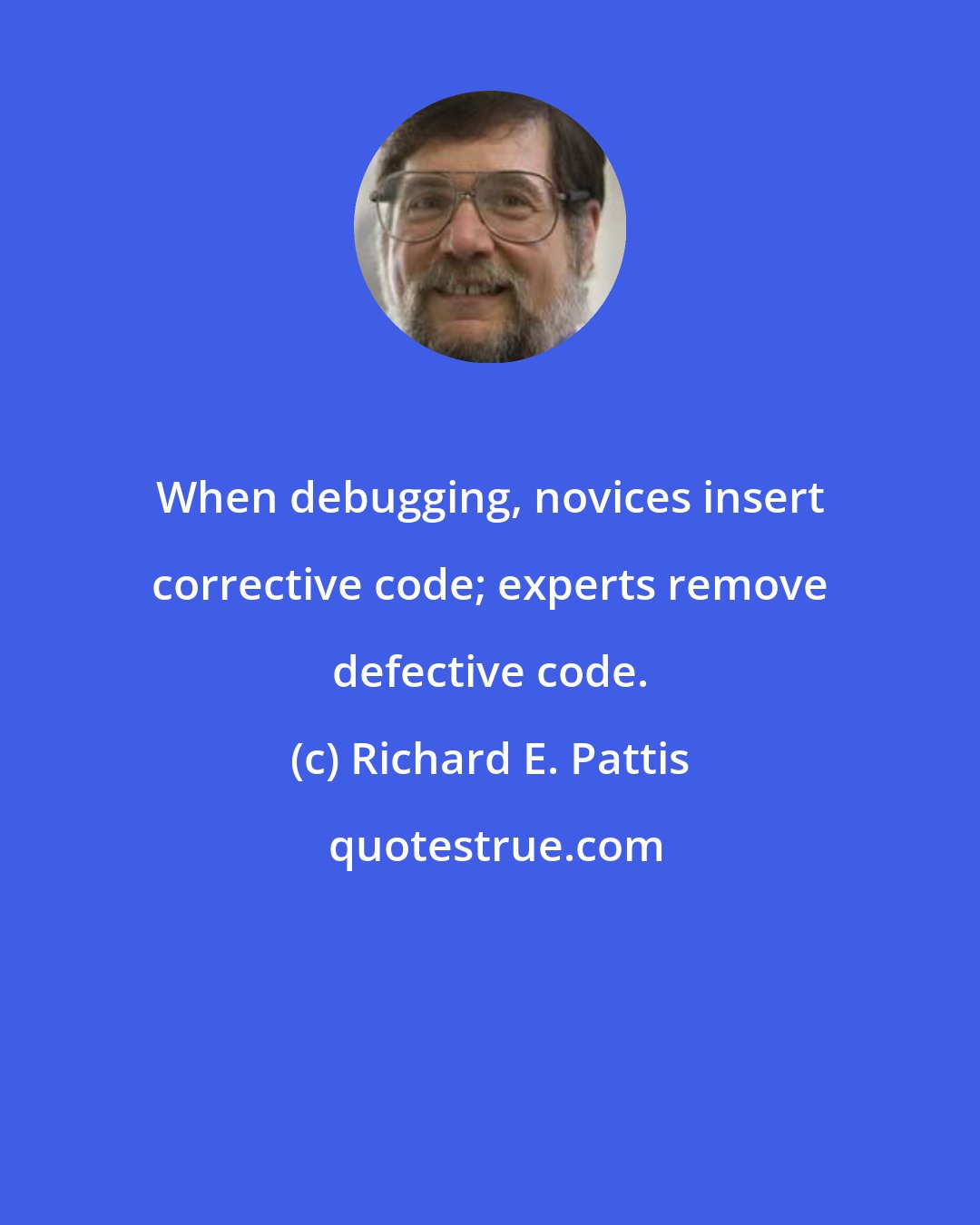 Richard E. Pattis: When debugging, novices insert corrective code; experts remove defective code.