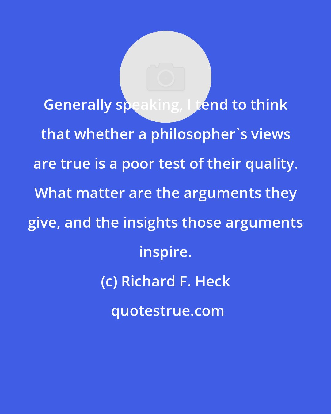 Richard F. Heck: Generally speaking, I tend to think that whether a philosopher's views are true is a poor test of their quality. What matter are the arguments they give, and the insights those arguments inspire.