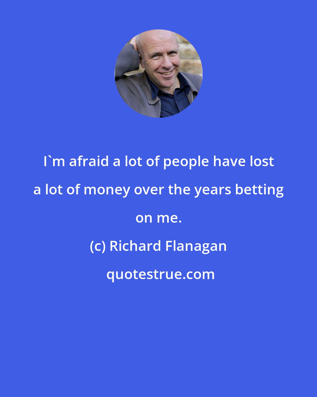 Richard Flanagan: I'm afraid a lot of people have lost a lot of money over the years betting on me.