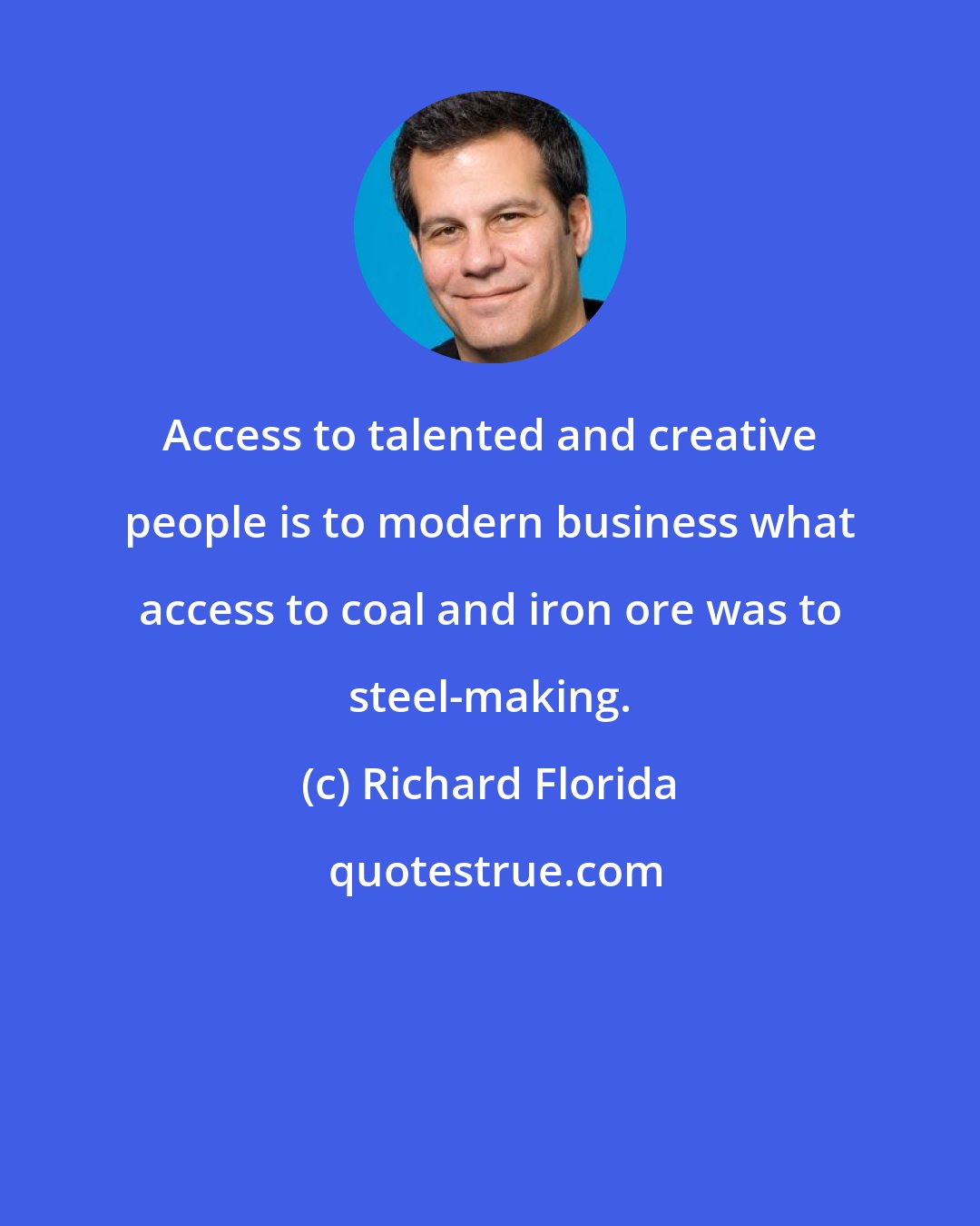 Richard Florida: Access to talented and creative people is to modern business what access to coal and iron ore was to steel-making.