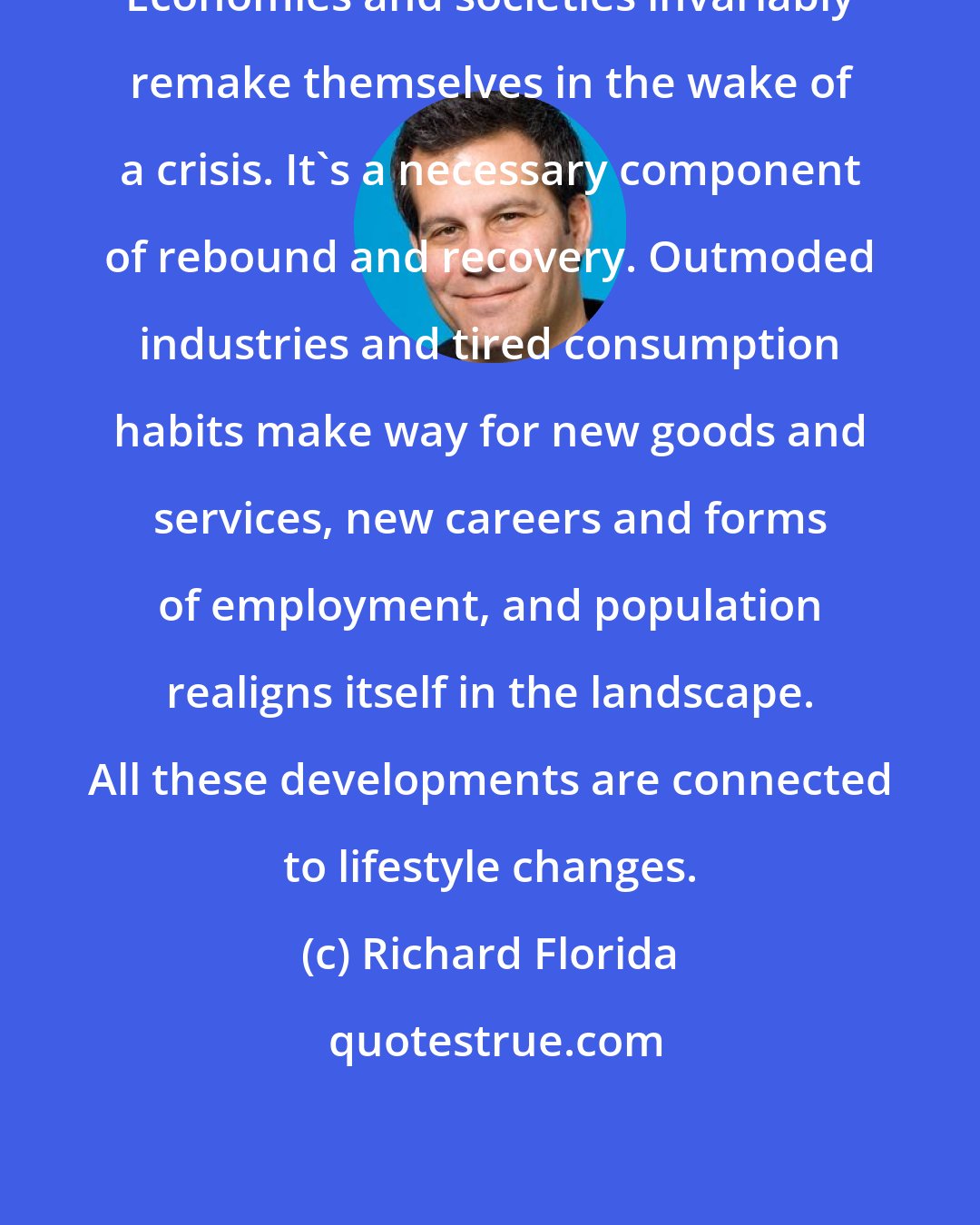 Richard Florida: Economies and societies invariably remake themselves in the wake of a crisis. It's a necessary component of rebound and recovery. Outmoded industries and tired consumption habits make way for new goods and services, new careers and forms of employment, and population realigns itself in the landscape. All these developments are connected to lifestyle changes.