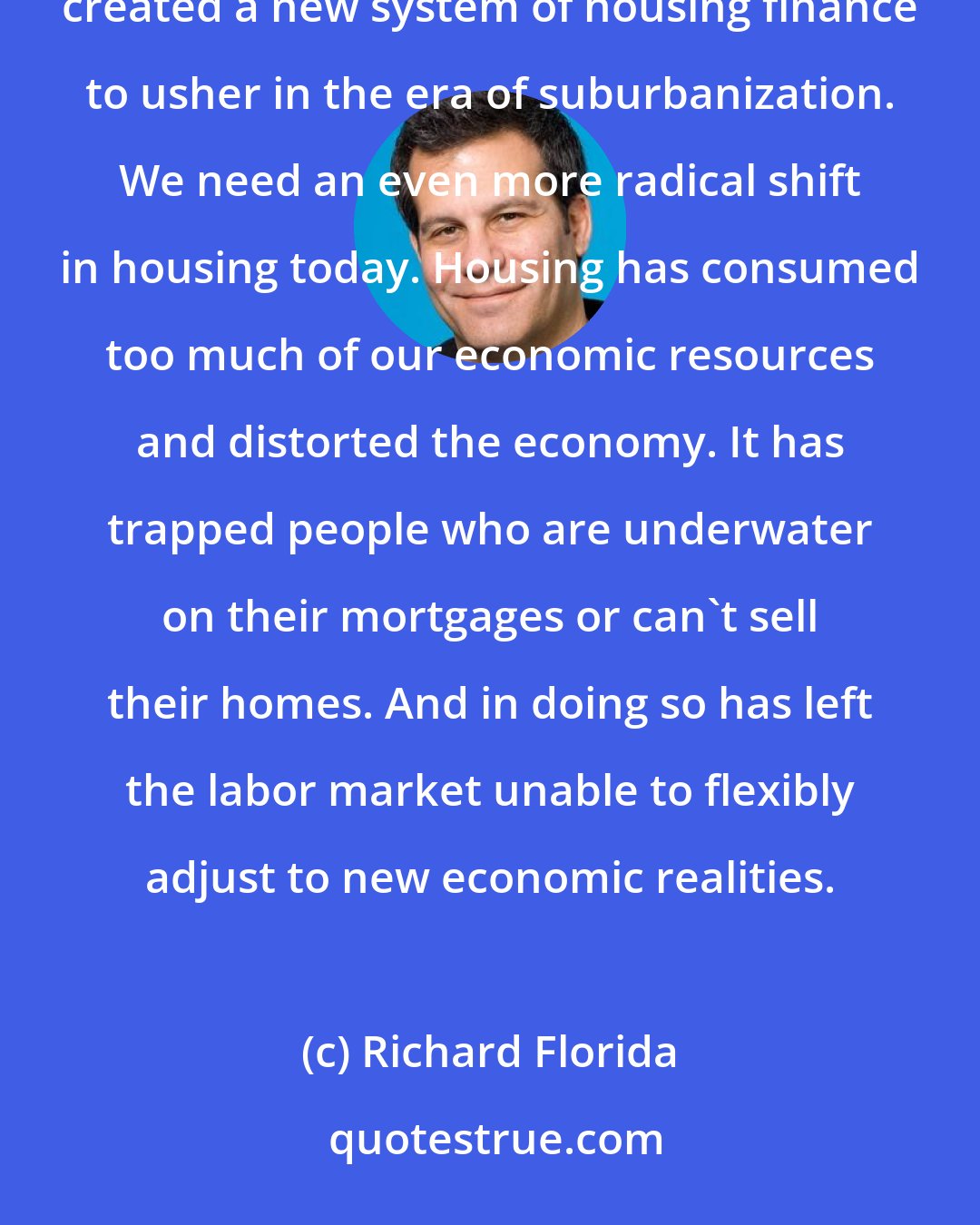 Richard Florida: Housing has always been a key to Great Resets. During the Great Depression and New Deal, the federal government created a new system of housing finance to usher in the era of suburbanization. We need an even more radical shift in housing today. Housing has consumed too much of our economic resources and distorted the economy. It has trapped people who are underwater on their mortgages or can't sell their homes. And in doing so has left the labor market unable to flexibly adjust to new economic realities.