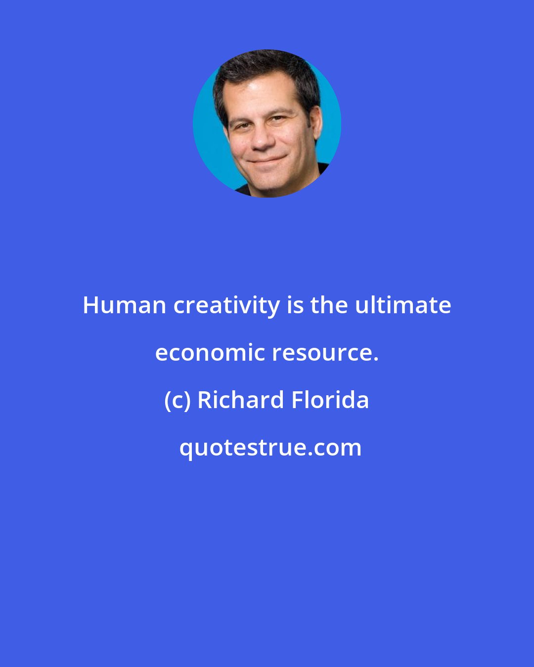 Richard Florida: Human creativity is the ultimate economic resource.