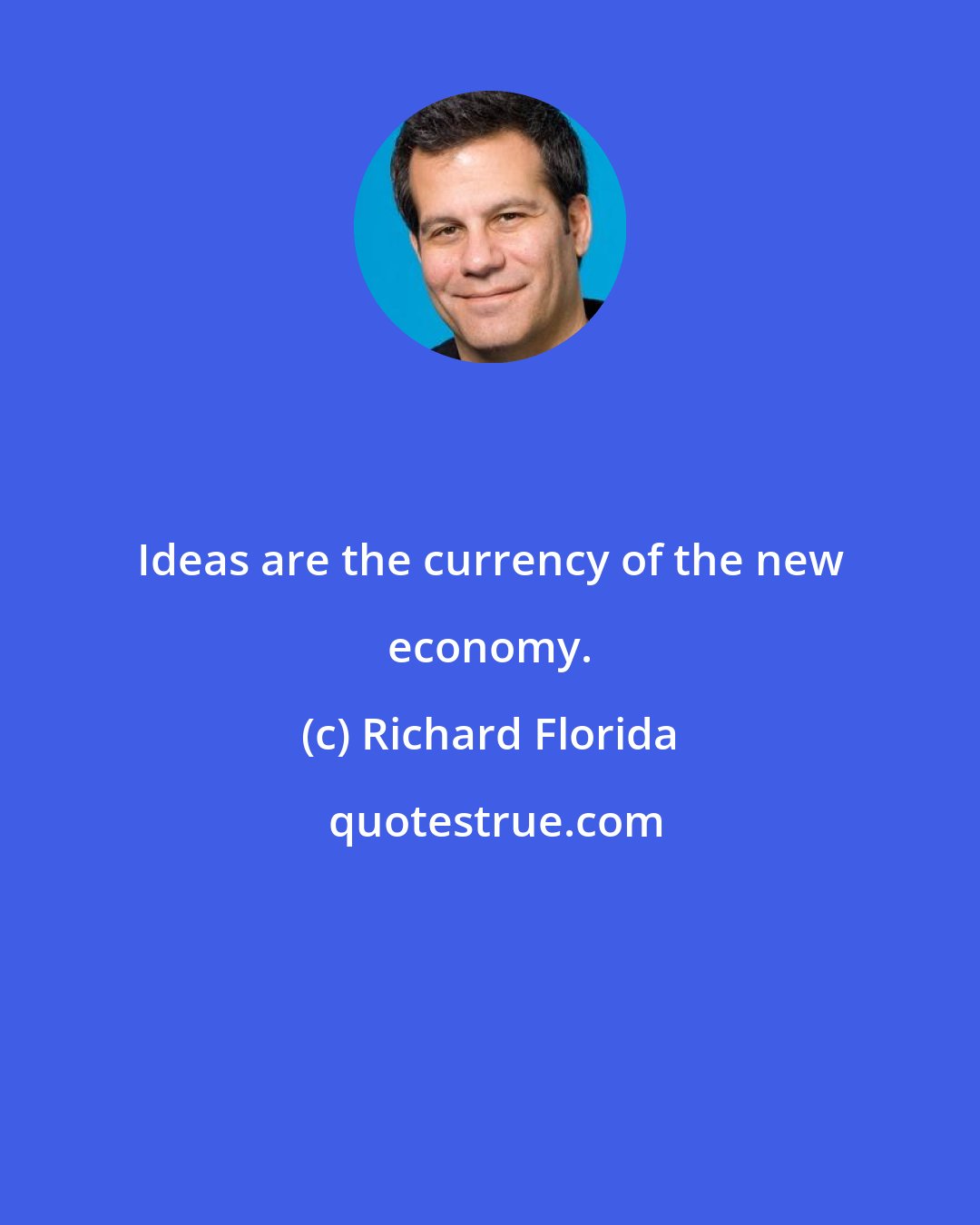 Richard Florida: Ideas are the currency of the new economy.