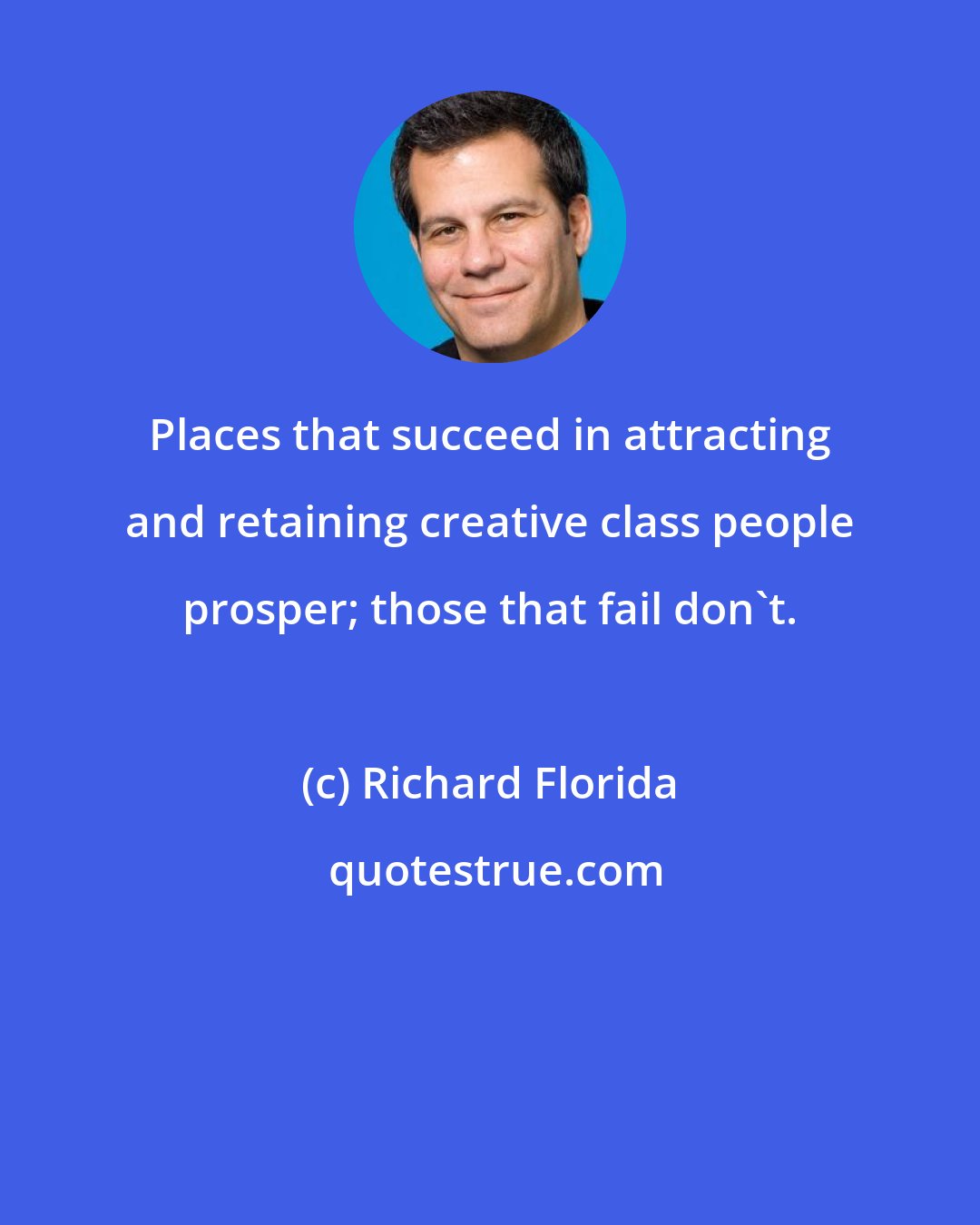 Richard Florida: Places that succeed in attracting and retaining creative class people prosper; those that fail don't.