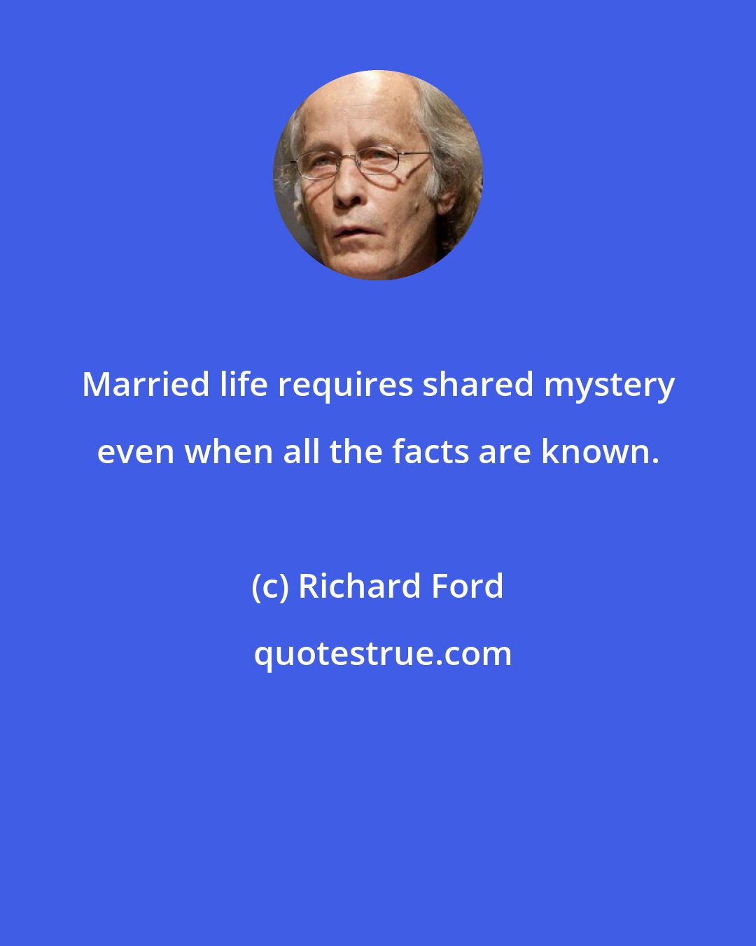 Richard Ford: Married life requires shared mystery even when all the facts are known.