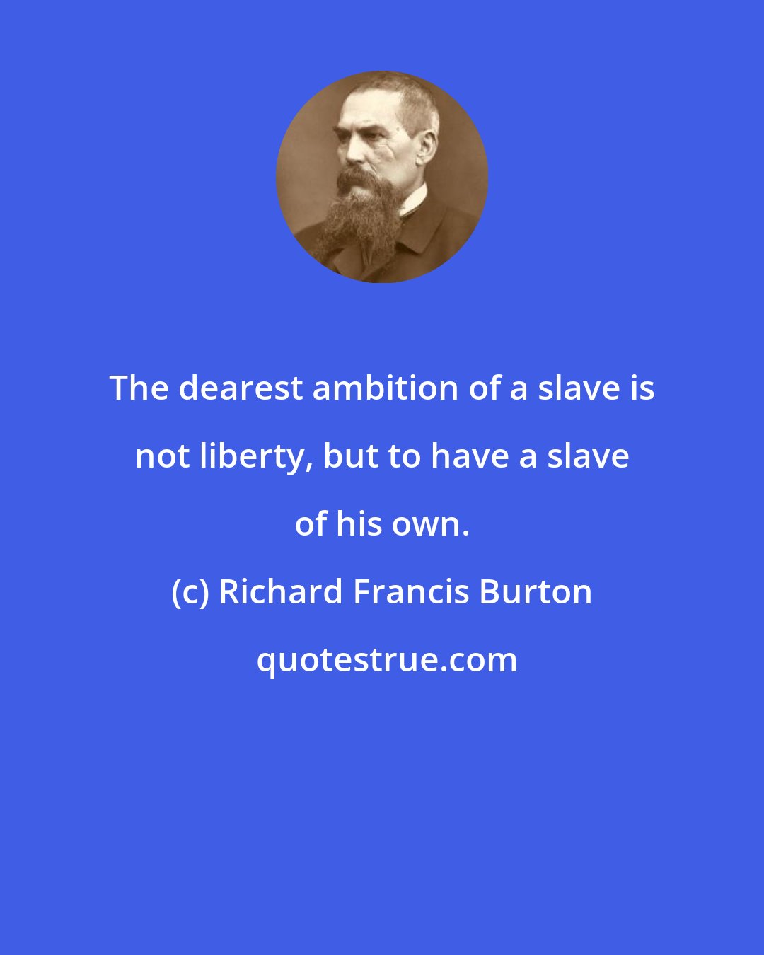Richard Francis Burton: The dearest ambition of a slave is not liberty, but to have a slave of his own.