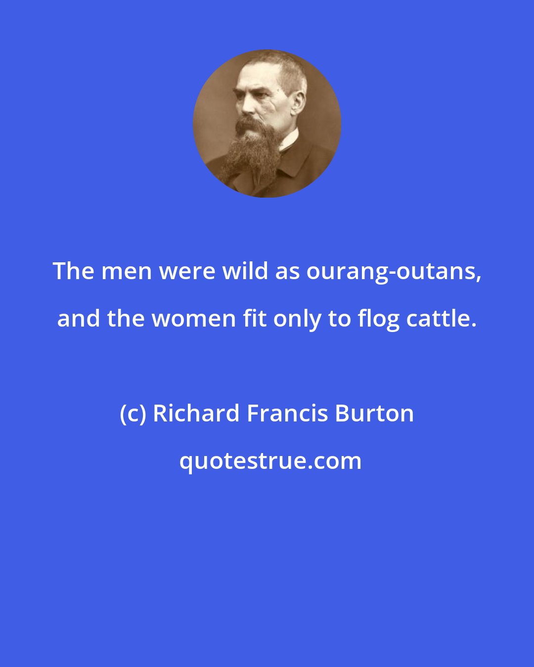 Richard Francis Burton: The men were wild as ourang-outans, and the women fit only to flog cattle.