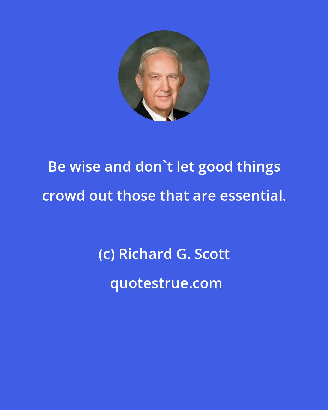 Richard G. Scott: Be wise and don't let good things crowd out those that are essential.