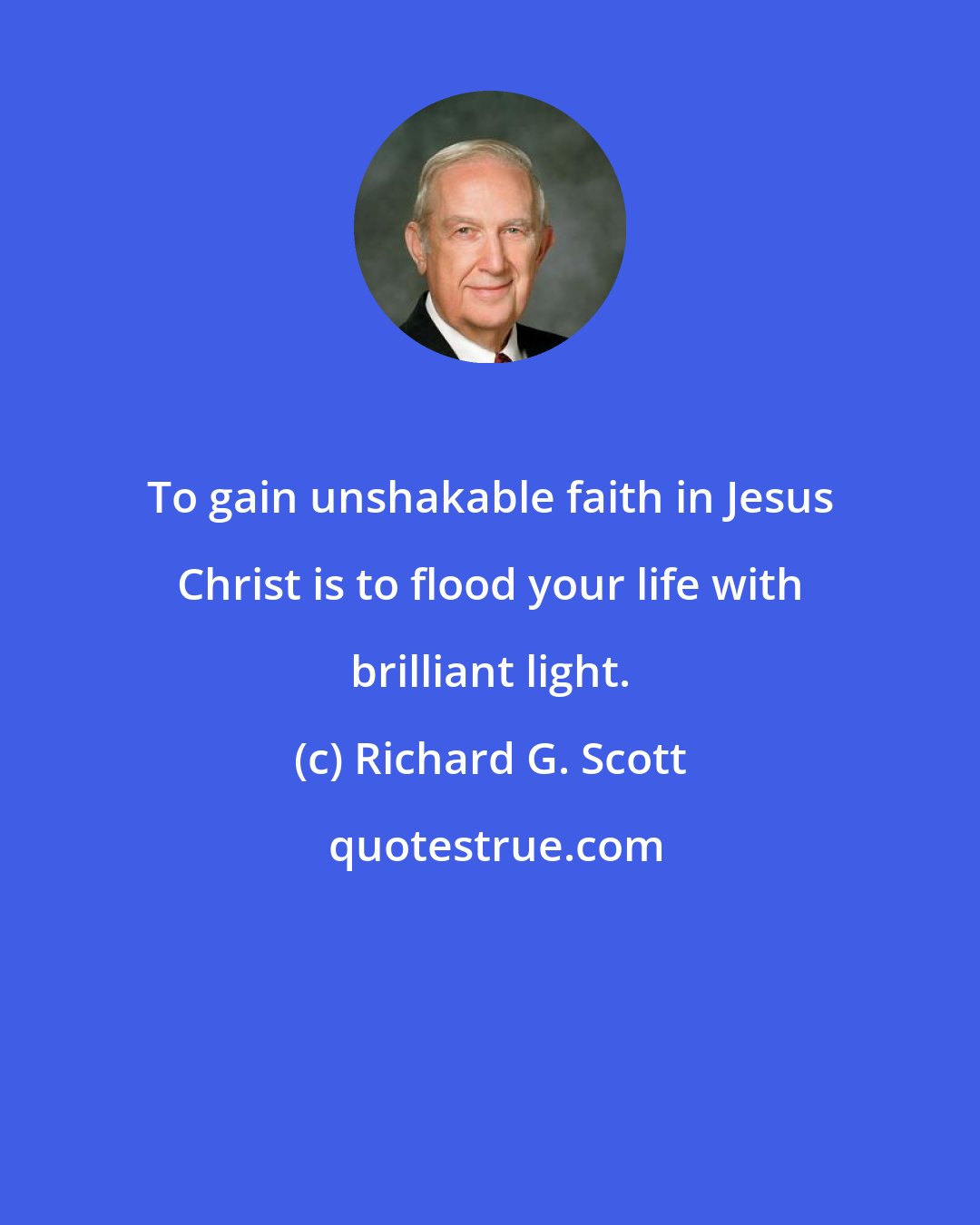 Richard G. Scott: To gain unshakable faith in Jesus Christ is to flood your life with brilliant light.