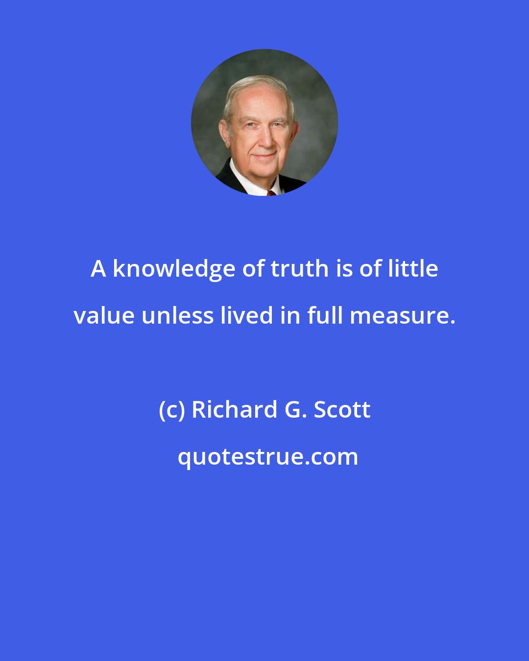 Richard G. Scott: A knowledge of truth is of little value unless lived in full measure.