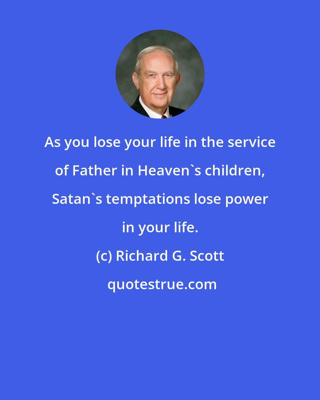Richard G. Scott: As you lose your life in the service of Father in Heaven's children, Satan's temptations lose power in your life.