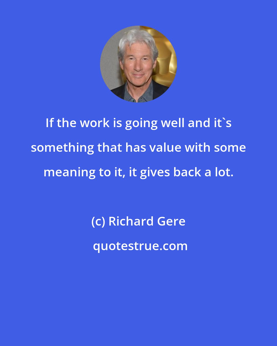 Richard Gere: If the work is going well and it's something that has value with some meaning to it, it gives back a lot.