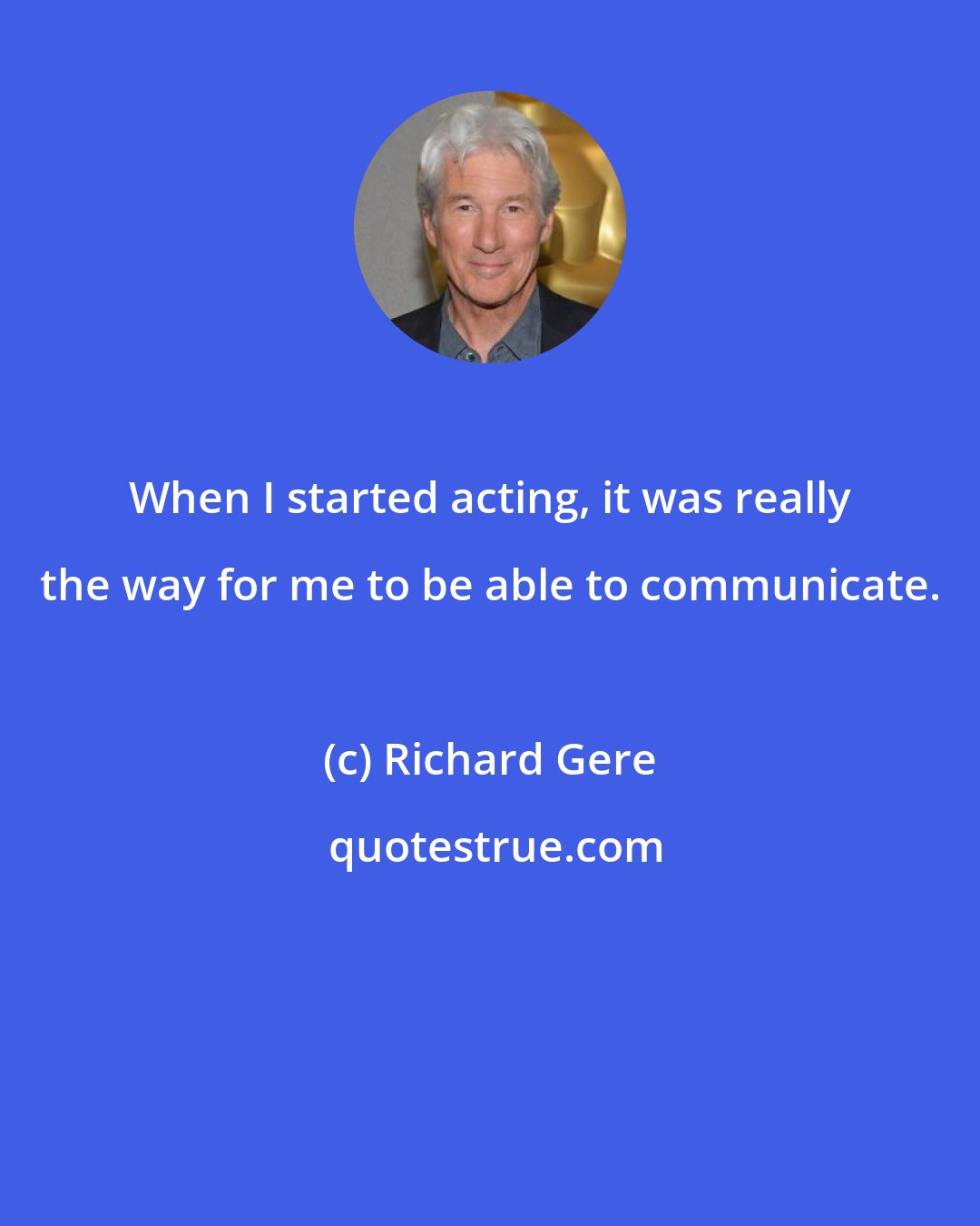 Richard Gere: When I started acting, it was really the way for me to be able to communicate.