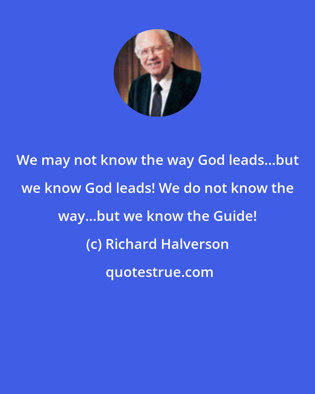 Richard Halverson: We may not know the way God leads...but we know God leads! We do not know the way...but we know the Guide!
