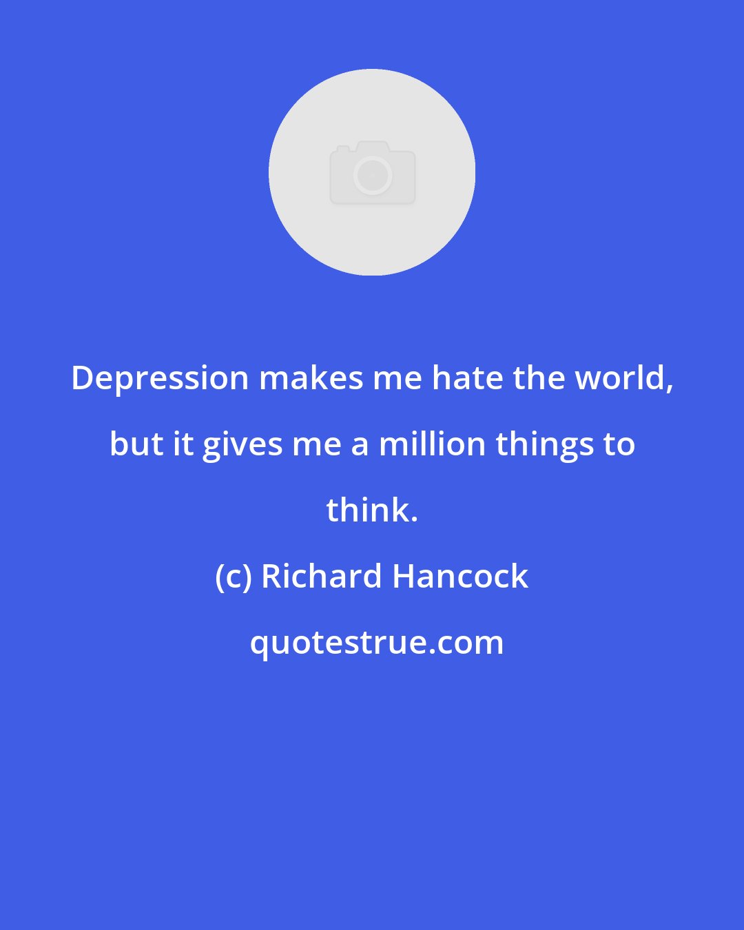 Richard Hancock: Depression makes me hate the world, but it gives me a million things to think.