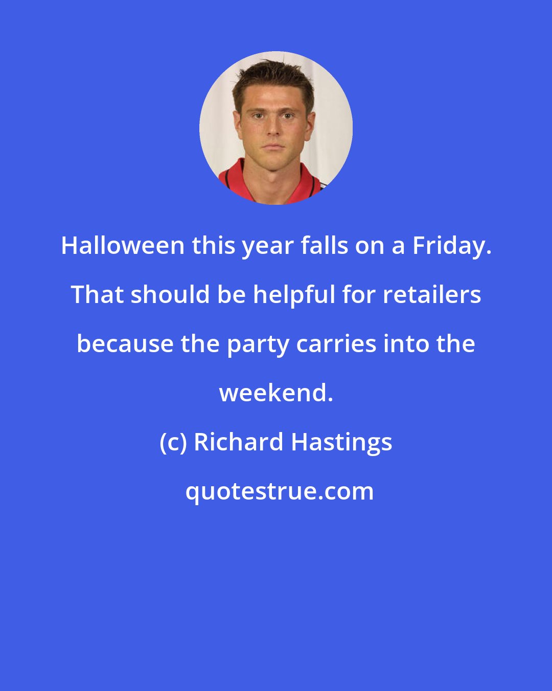 Richard Hastings: Halloween this year falls on a Friday. That should be helpful for retailers because the party carries into the weekend.
