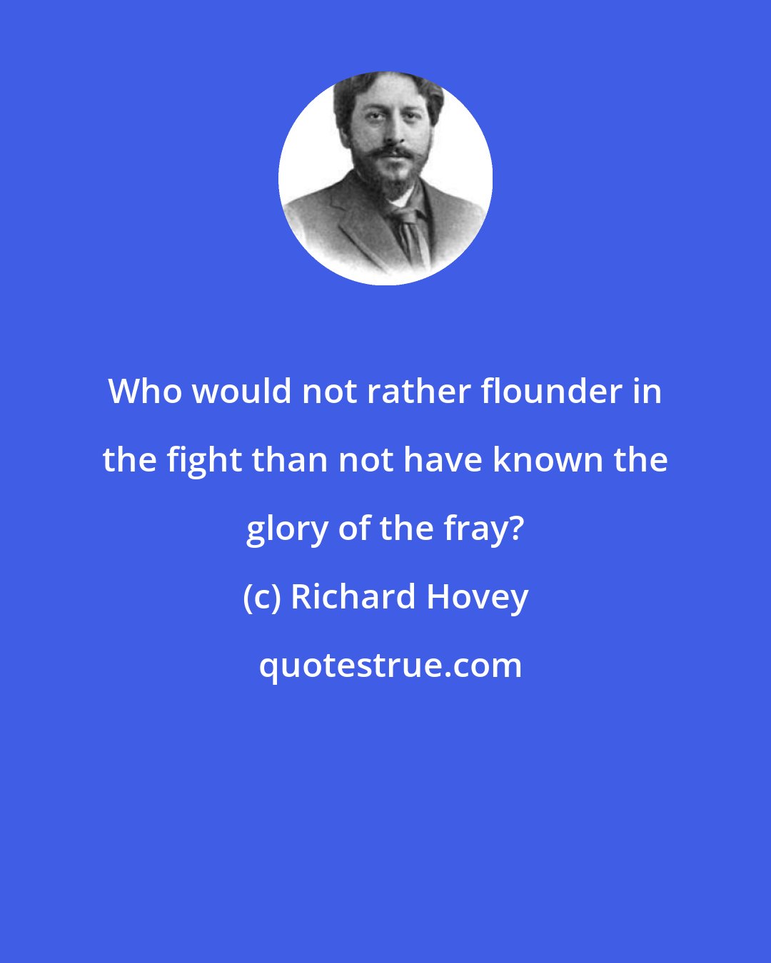 Richard Hovey: Who would not rather flounder in the fight than not have known the glory of the fray?