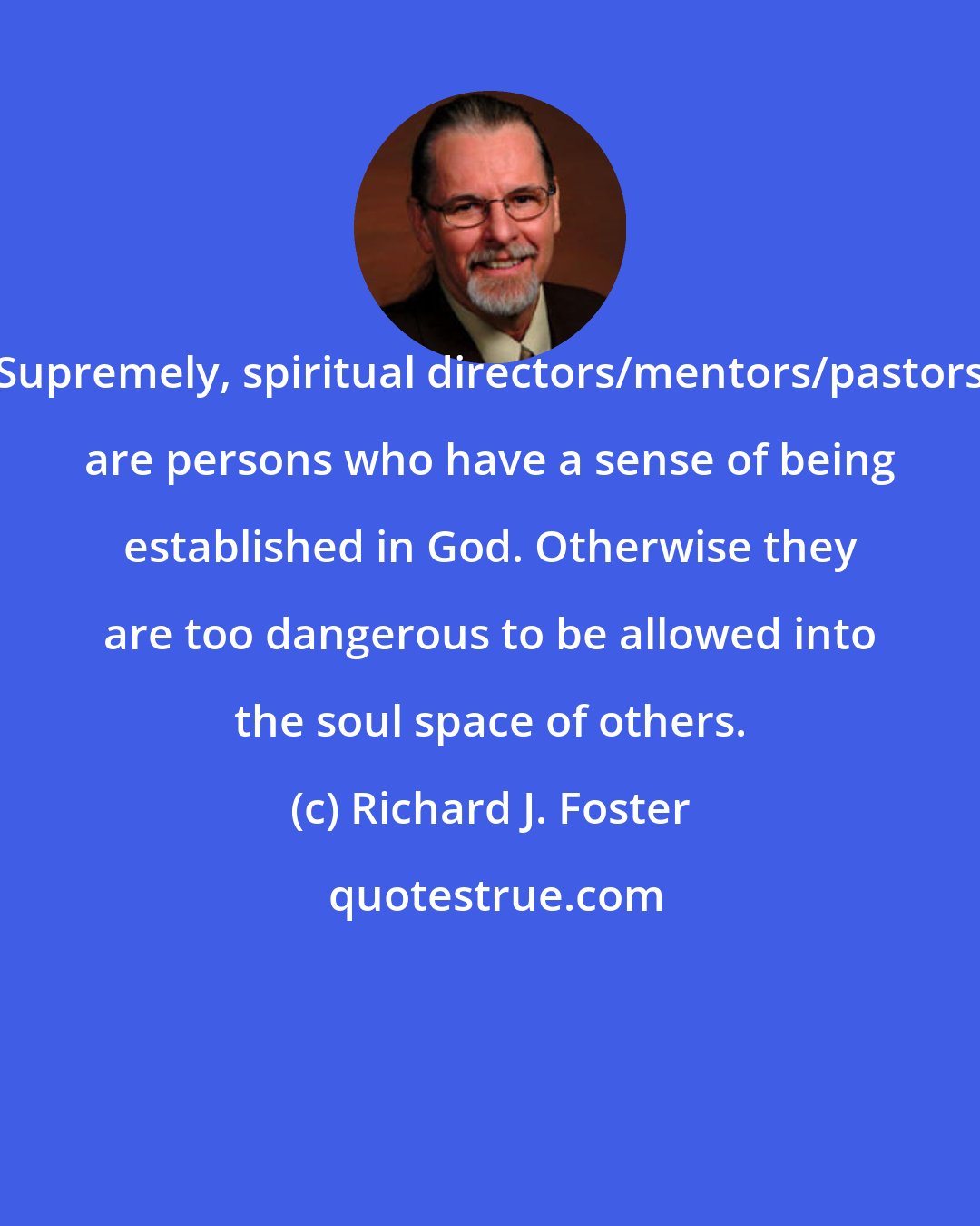 Richard J. Foster: Supremely, spiritual directors/mentors/pastors are persons who have a sense of being established in God. Otherwise they are too dangerous to be allowed into the soul space of others.