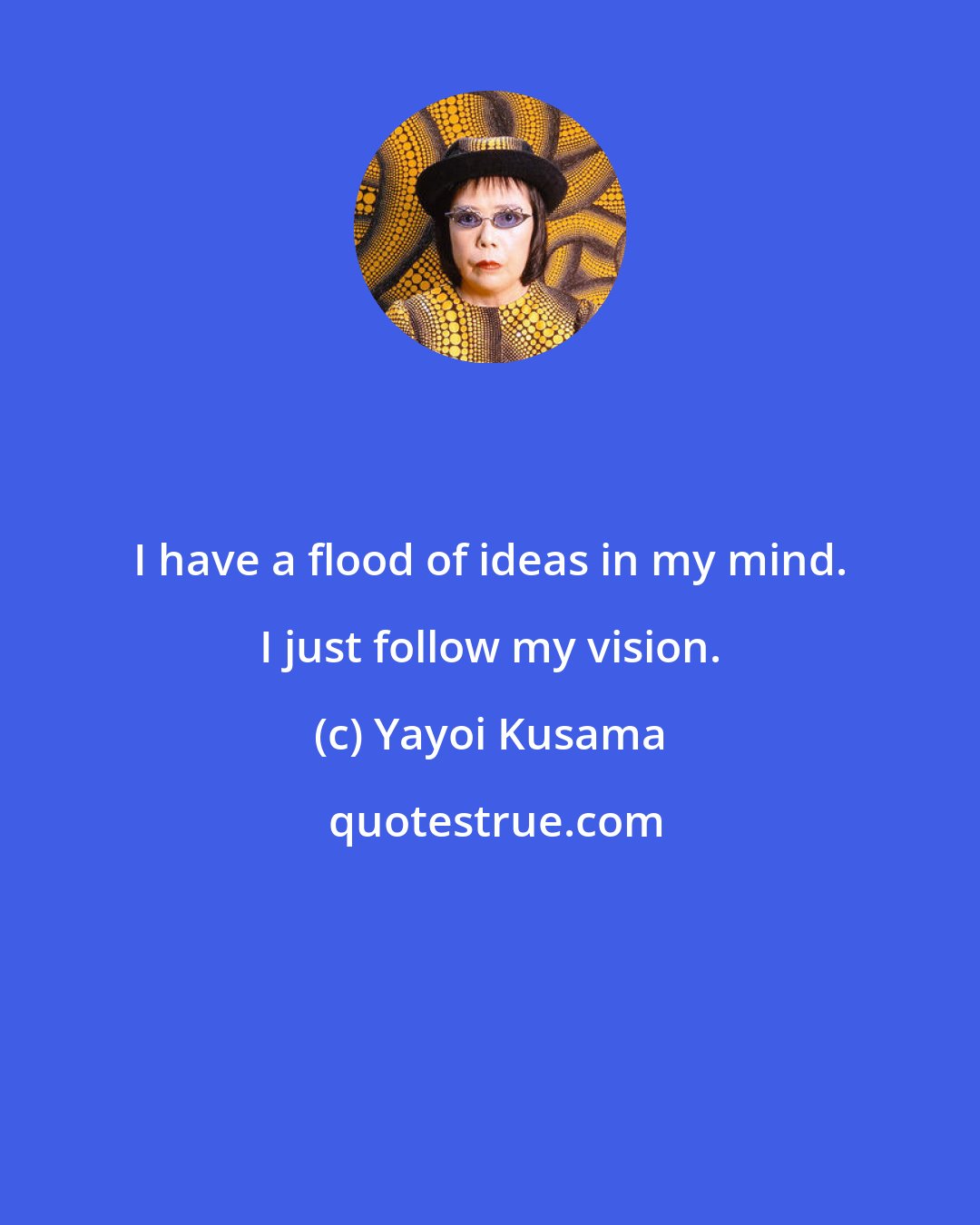 Yayoi Kusama: I have a flood of ideas in my mind. I just follow my vision.