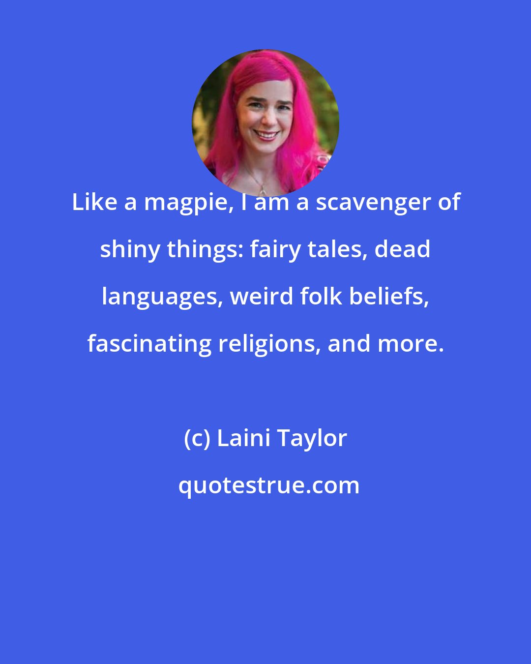 Laini Taylor: Like a magpie, I am a scavenger of shiny things: fairy tales, dead languages, weird folk beliefs, fascinating religions, and more.