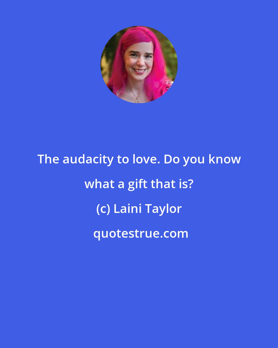 Laini Taylor: The audacity to love. Do you know what a gift that is?