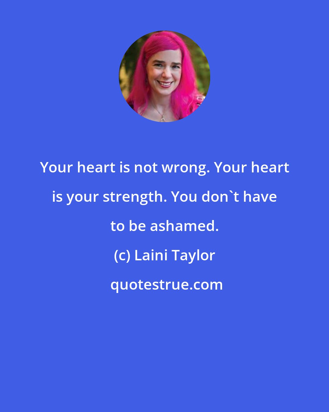 Laini Taylor: Your heart is not wrong. Your heart is your strength. You don't have to be ashamed.