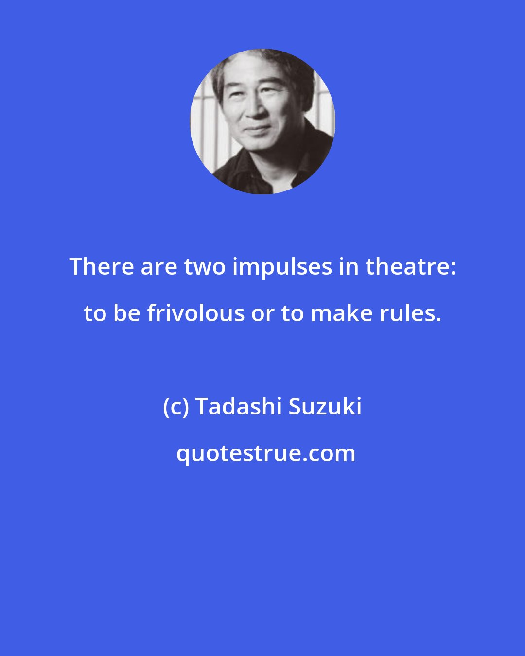Tadashi Suzuki: There are two impulses in theatre: to be frivolous or to make rules.