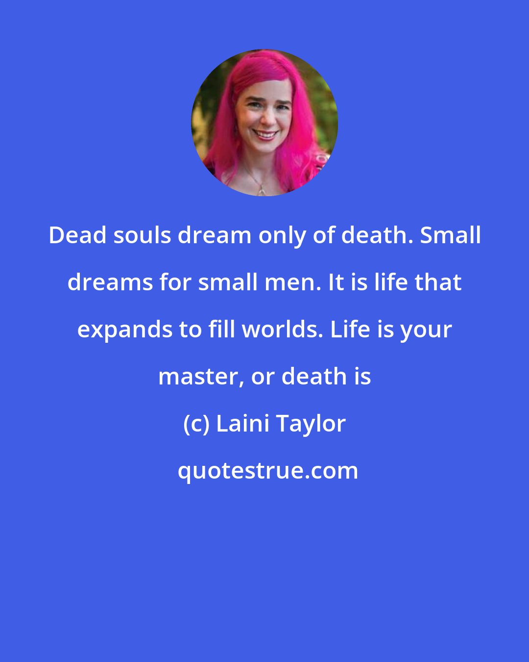 Laini Taylor: Dead souls dream only of death. Small dreams for small men. It is life that expands to fill worlds. Life is your master, or death is