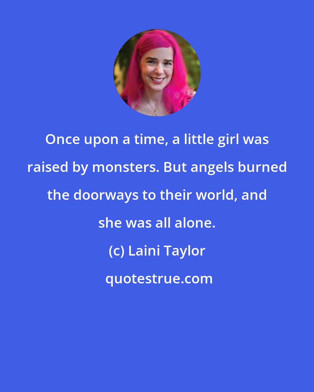Laini Taylor: Once upon a time, a little girl was raised by monsters. But angels burned the doorways to their world, and she was all alone.