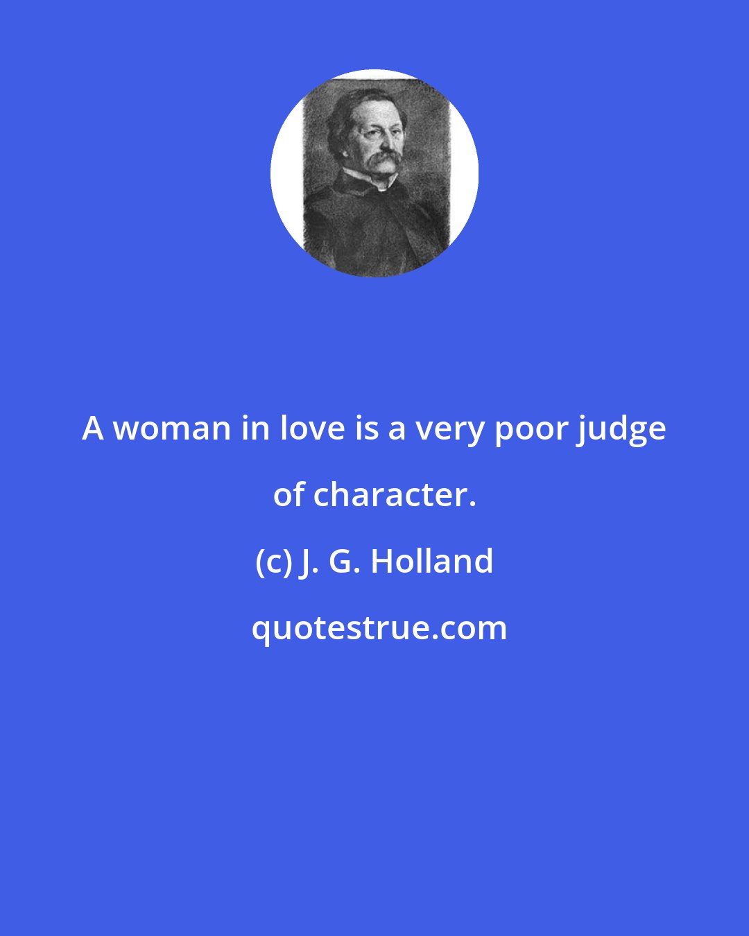 J. G. Holland: A woman in love is a very poor judge of character.