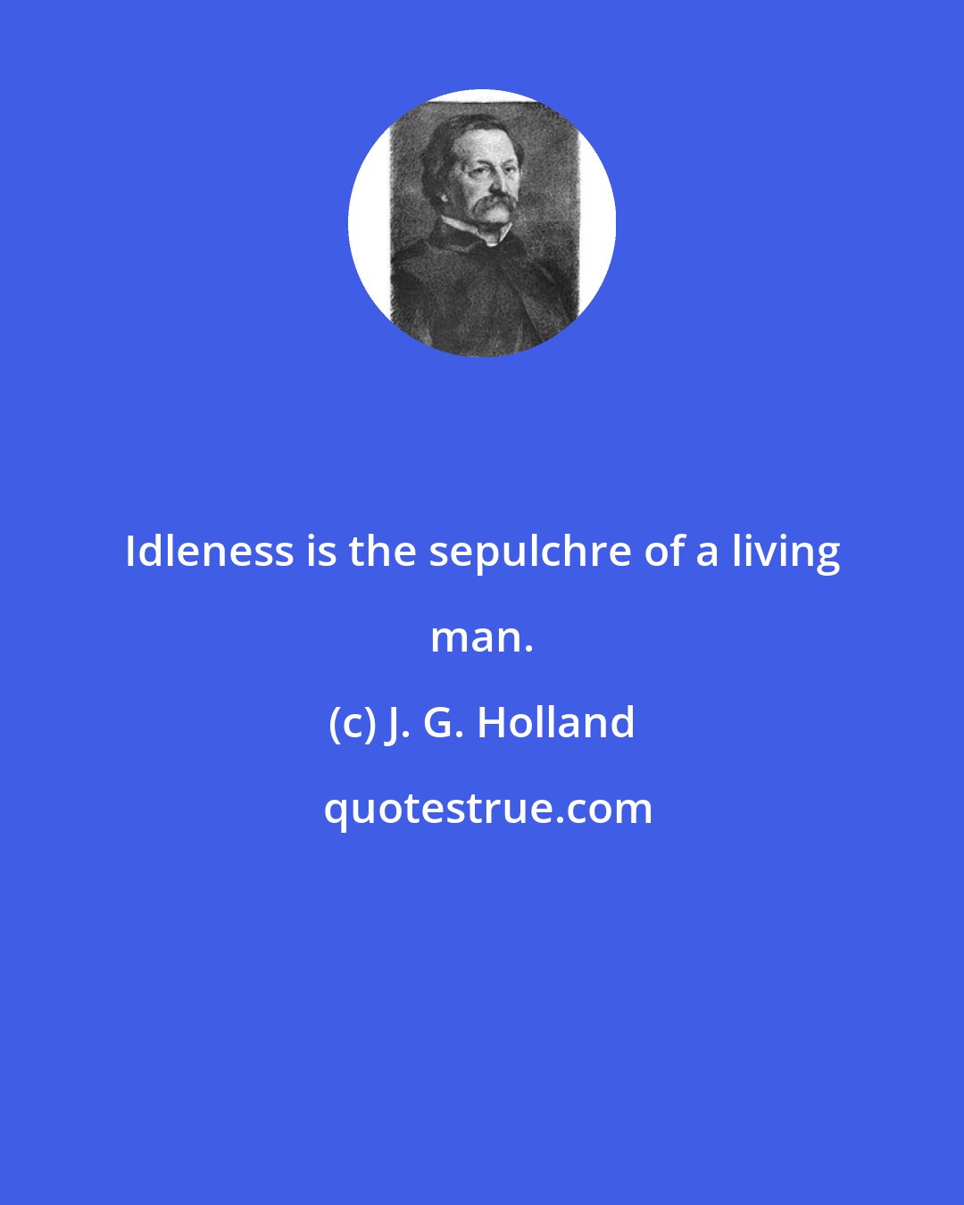 J. G. Holland: Idleness is the sepulchre of a living man.