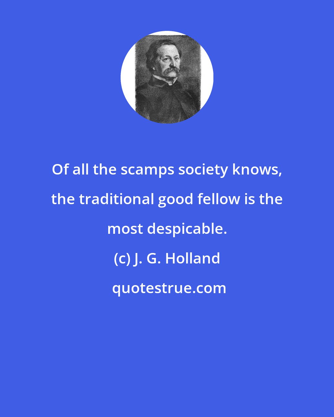 J. G. Holland: Of all the scamps society knows, the traditional good fellow is the most despicable.