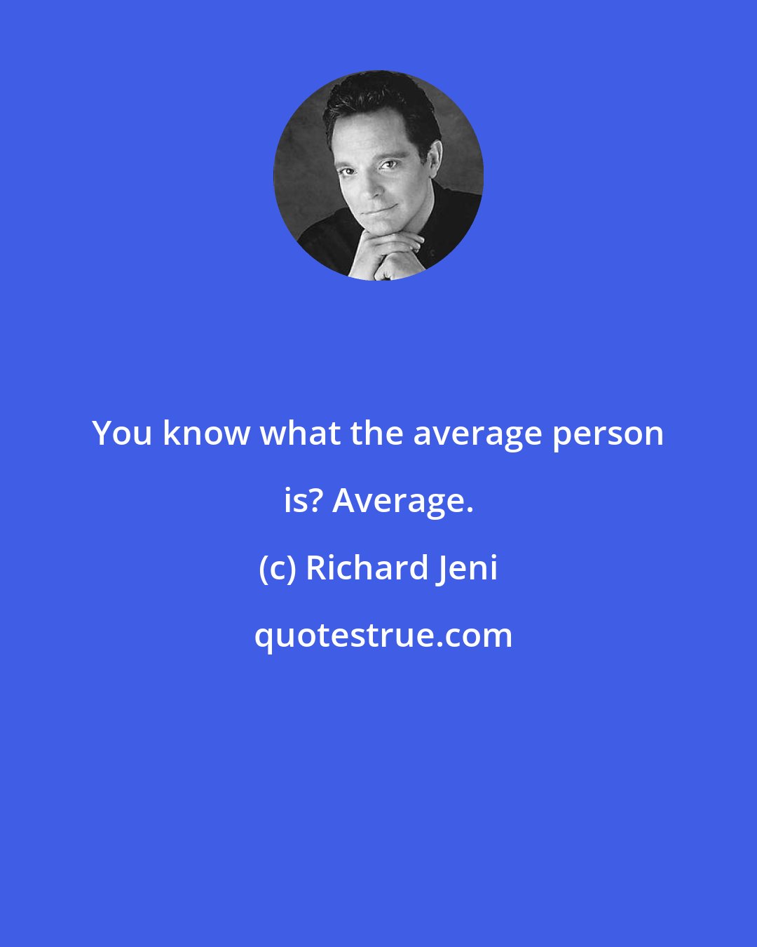Richard Jeni: You know what the average person is? Average.