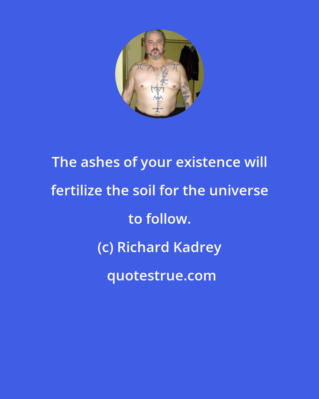 Richard Kadrey: The ashes of your existence will fertilize the soil for the universe to follow.