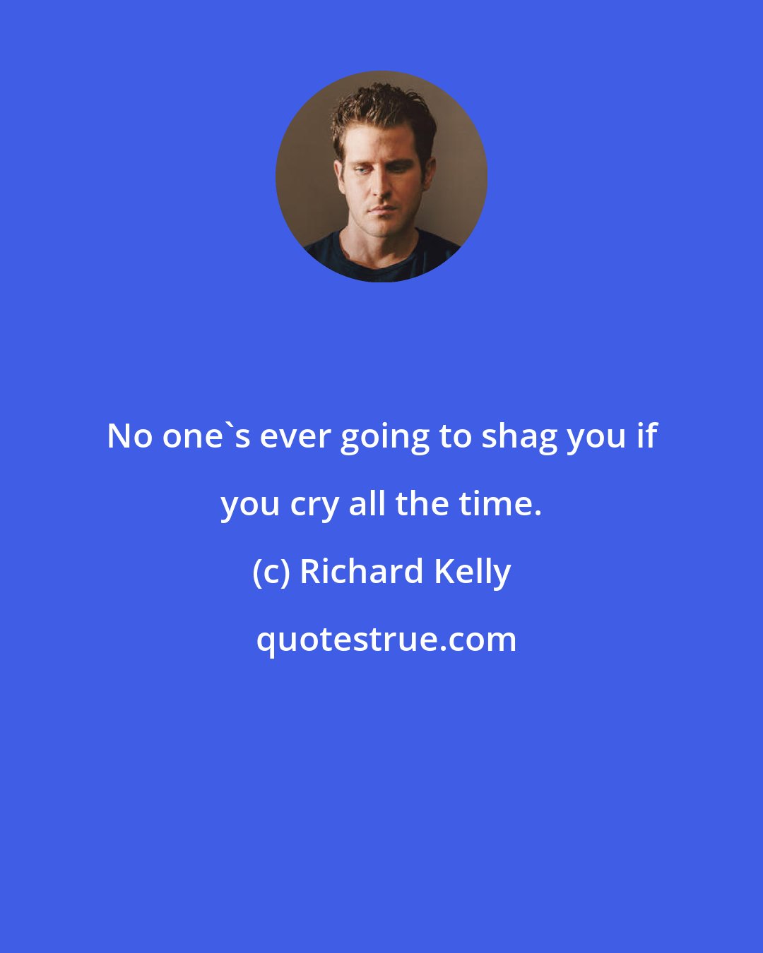 Richard Kelly: No one's ever going to shag you if you cry all the time.