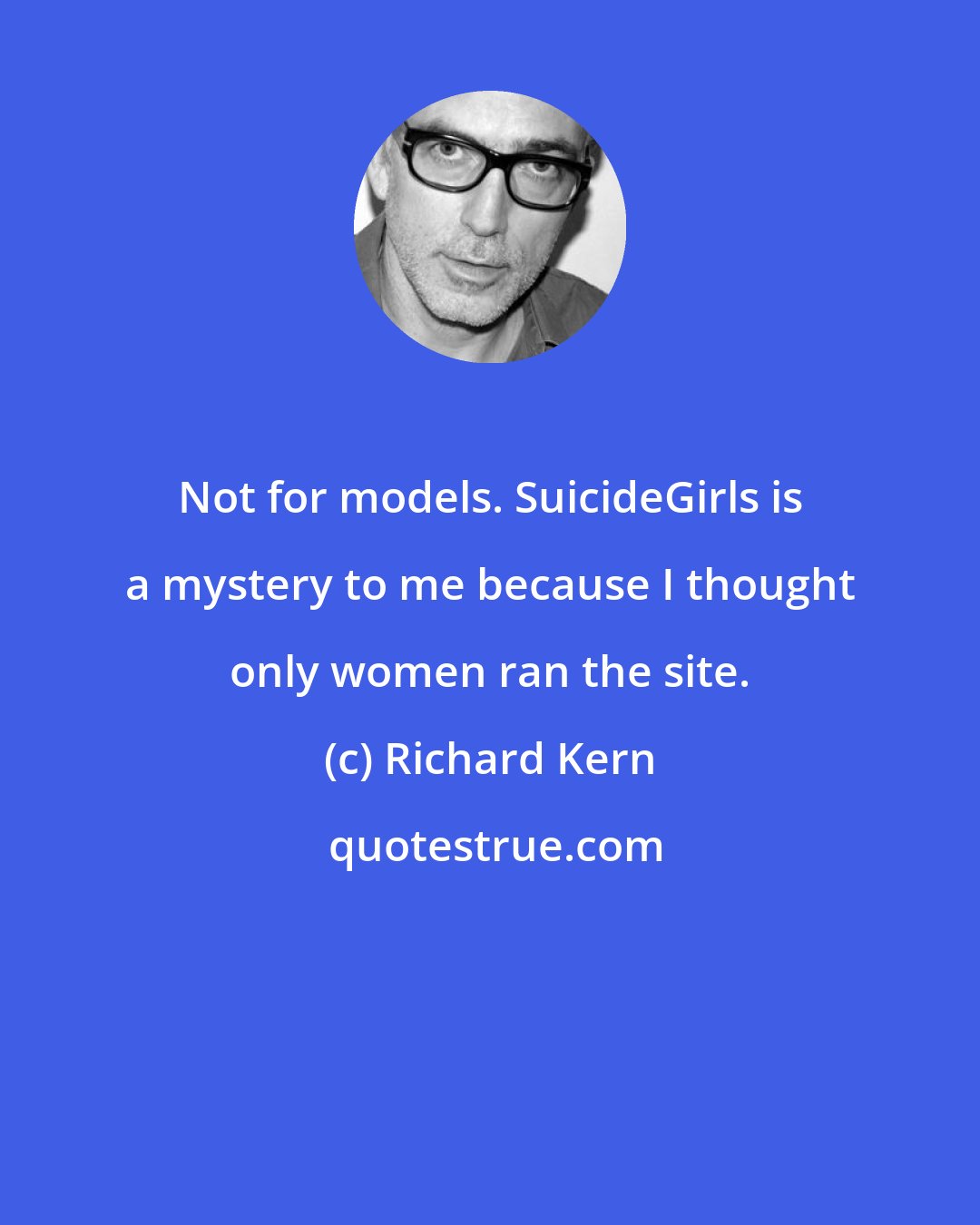 Richard Kern: Not for models. SuicideGirls is a mystery to me because I thought only women ran the site.