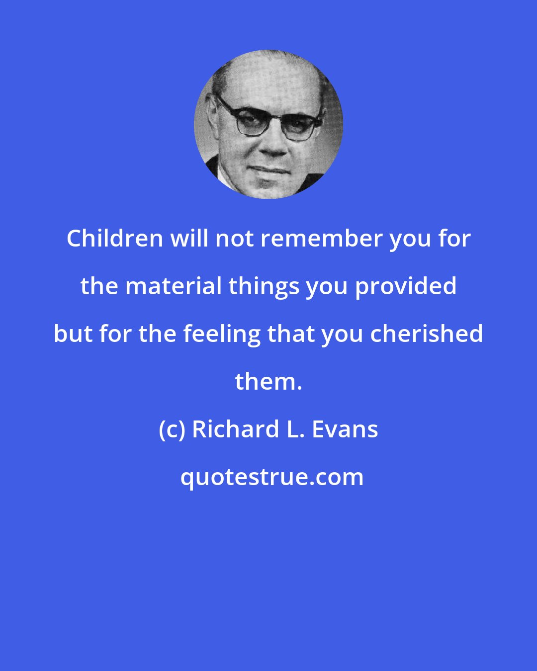 Richard L. Evans: Children will not remember you for the material things you provided but for the feeling that you cherished them.