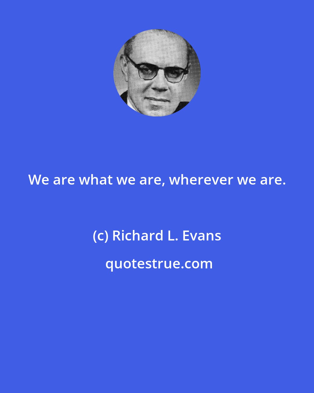 Richard L. Evans: We are what we are, wherever we are.