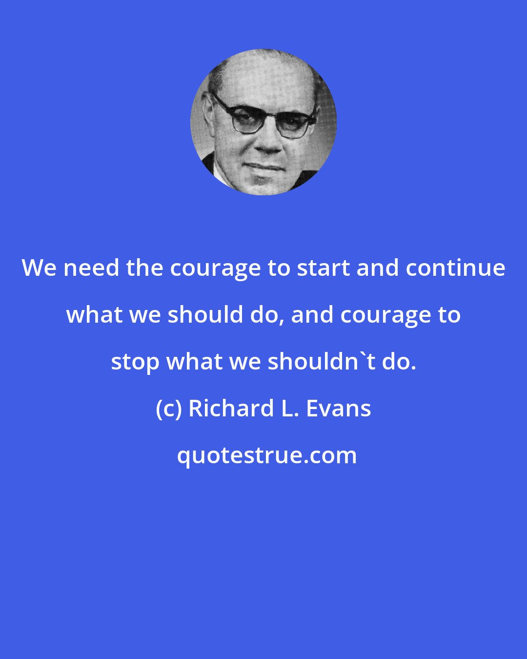 Richard L. Evans: We need the courage to start and continue what we should do, and courage to stop what we shouldn't do.