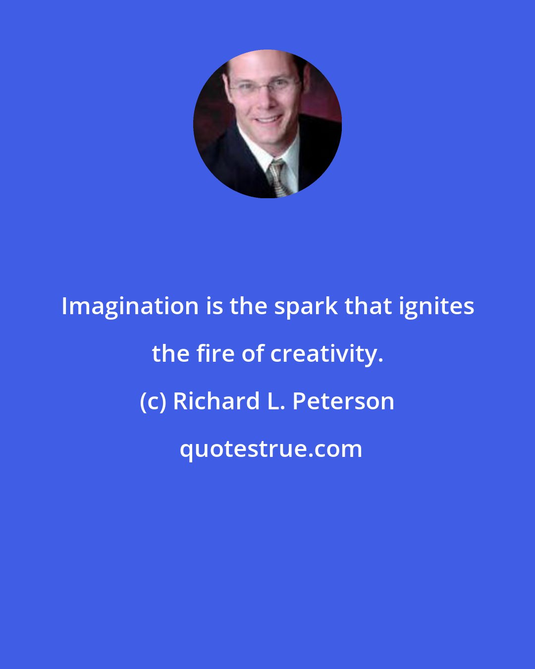 Richard L. Peterson: Imagination is the spark that ignites the fire of creativity.